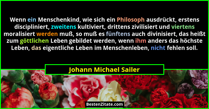 Wenn ein Menschenkind, wie sich ein Philosoph ausdrückt, erstens discipliniert, zweitens kultiviert, drittens zivilisiert und... - Johann Michael Sailer