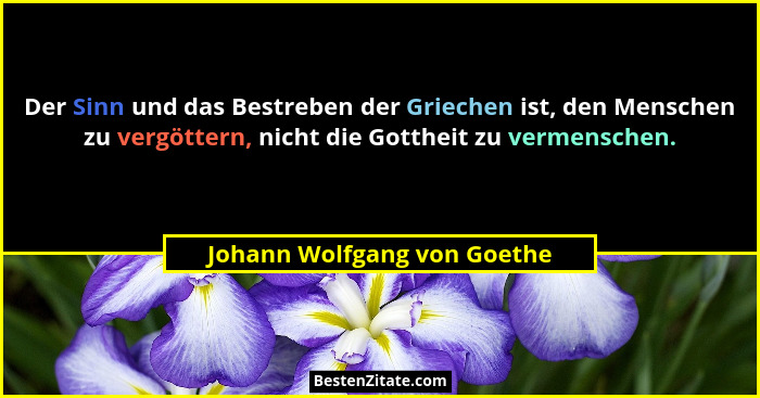 Der Sinn und das Bestreben der Griechen ist, den Menschen zu vergöttern, nicht die Gottheit zu vermenschen.... - Johann Wolfgang von Goethe