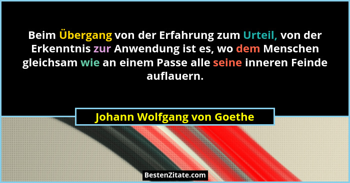 Beim Übergang von der Erfahrung zum Urteil, von der Erkenntnis zur Anwendung ist es, wo dem Menschen gleichsam wie an ein... - Johann Wolfgang von Goethe