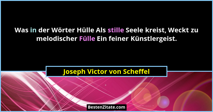 Was in der Wörter Hülle Als stille Seele kreist, Weckt zu melodischer Fülle Ein feiner Künstlergeist.... - Joseph Victor von Scheffel