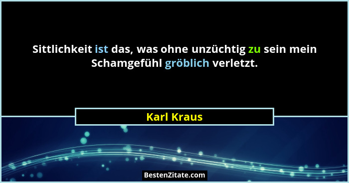 Sittlichkeit ist das, was ohne unzüchtig zu sein mein Schamgefühl gröblich verletzt.... - Karl Kraus