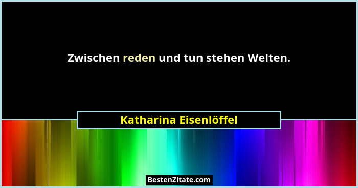 Zwischen reden und tun stehen Welten.... - Katharina Eisenlöffel