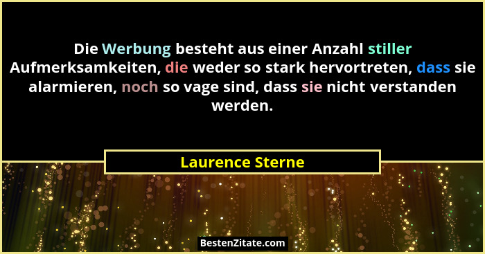 Die Werbung besteht aus einer Anzahl stiller Aufmerksamkeiten, die weder so stark hervortreten, dass sie alarmieren, noch so vage si... - Laurence Sterne