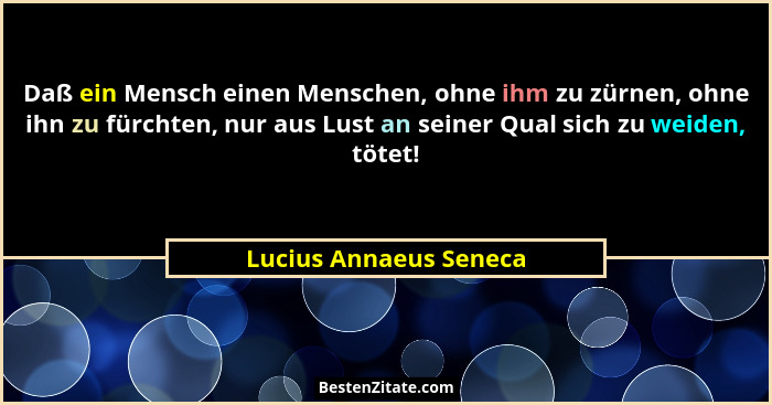Daß ein Mensch einen Menschen, ohne ihm zu zürnen, ohne ihn zu fürchten, nur aus Lust an seiner Qual sich zu weiden, tötet!... - Lucius Annaeus Seneca