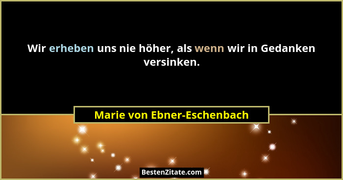 Wir erheben uns nie höher, als wenn wir in Gedanken versinken.... - Marie von Ebner-Eschenbach