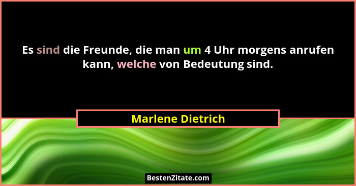 Es sind die Freunde, die man um 4 Uhr morgens anrufen kann, welche von Bedeutung sind.... - Marlene Dietrich