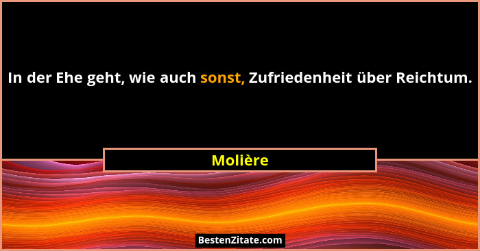 In der Ehe geht, wie auch sonst, Zufriedenheit über Reichtum.... - Molière