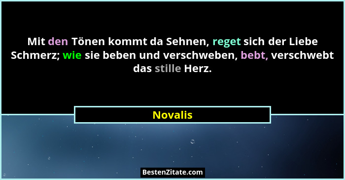 Mit den Tönen kommt da Sehnen, reget sich der Liebe Schmerz; wie sie beben und verschweben, bebt, verschwebt das stille Herz.... - Novalis