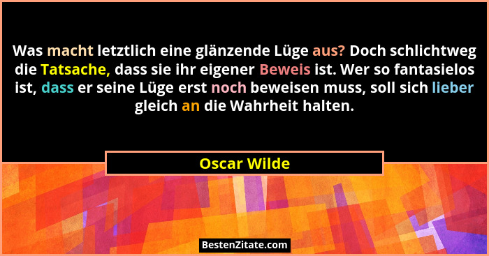 Was macht letztlich eine glänzende Lüge aus? Doch schlichtweg die Tatsache, dass sie ihr eigener Beweis ist. Wer so fantasielos ist, das... - Oscar Wilde
