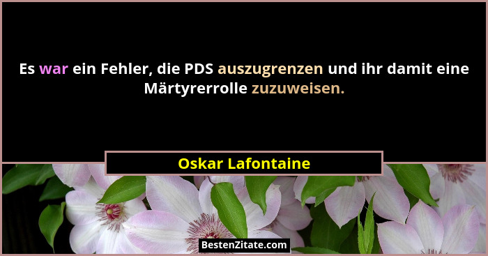 Es war ein Fehler, die PDS auszugrenzen und ihr damit eine Märtyrerrolle zuzuweisen.... - Oskar Lafontaine