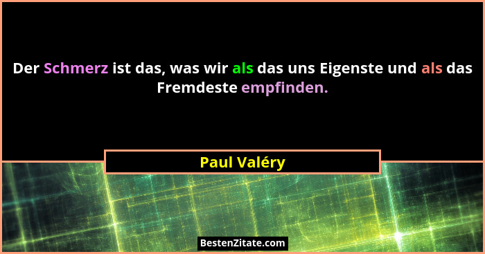 Der Schmerz ist das, was wir als das uns Eigenste und als das Fremdeste empfinden.... - Paul Valéry