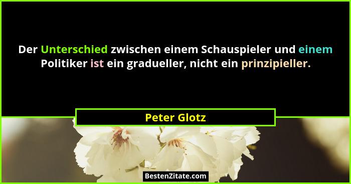 Der Unterschied zwischen einem Schauspieler und einem Politiker ist ein gradueller, nicht ein prinzipieller.... - Peter Glotz