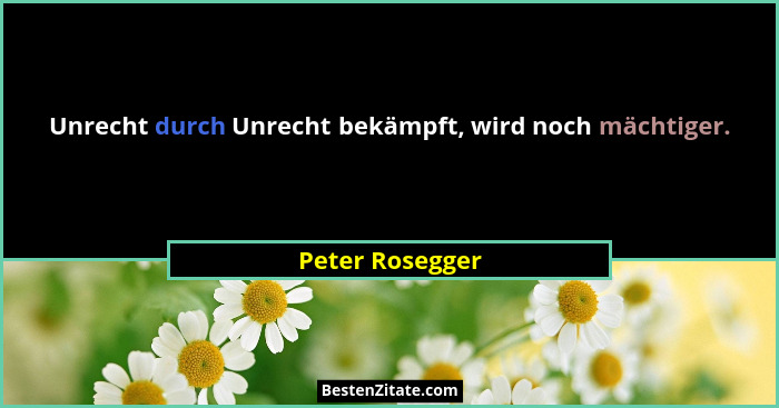 Unrecht durch Unrecht bekämpft, wird noch mächtiger.... - Peter Rosegger
