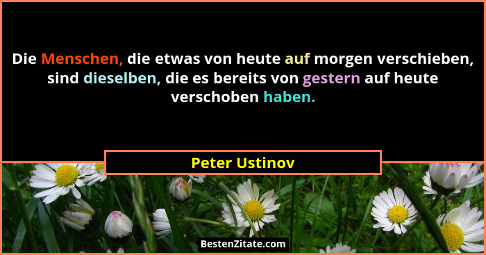 Die Menschen, die etwas von heute auf morgen verschieben, sind dieselben, die es bereits von gestern auf heute verschoben haben.... - Peter Ustinov