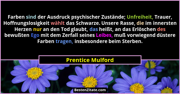 Farben sind der Ausdruck psychischer Zustände; Unfreiheit, Trauer, Hoffnungslosigkeit wählt das Schwarze. Unsere Rasse, die im inne... - Prentice Mulford