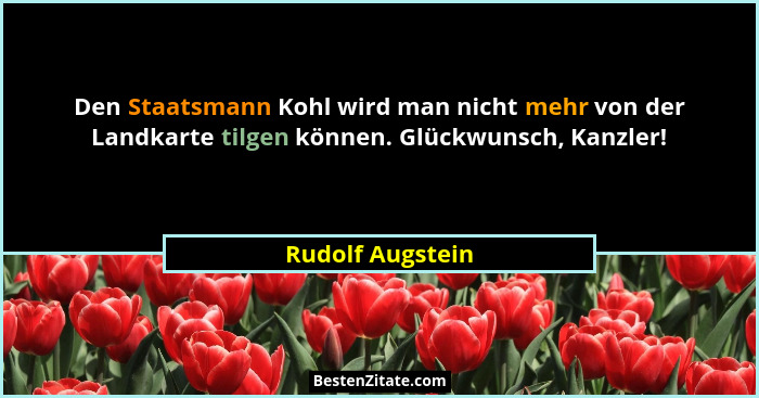 Den Staatsmann Kohl wird man nicht mehr von der Landkarte tilgen können. Glückwunsch, Kanzler!... - Rudolf Augstein