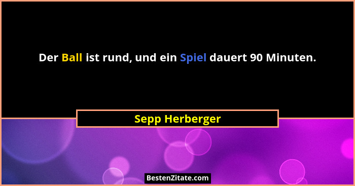 Der Ball ist rund, und ein Spiel dauert 90 Minuten.... - Sepp Herberger