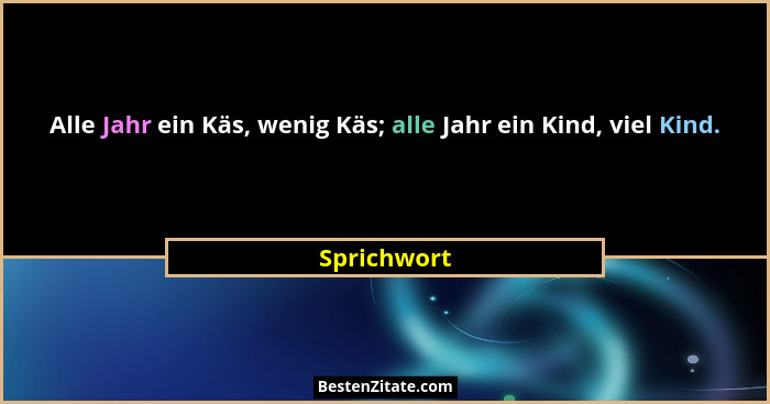 Alle Jahr ein Käs, wenig Käs; alle Jahr ein Kind, viel Kind.... - Sprichwort