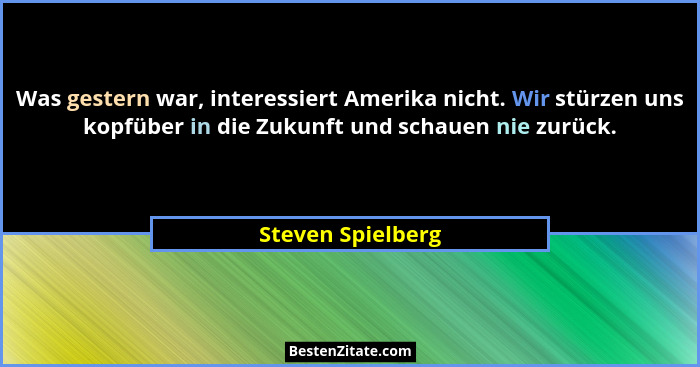 Was gestern war, interessiert Amerika nicht. Wir stürzen uns kopfüber in die Zukunft und schauen nie zurück.... - Steven Spielberg