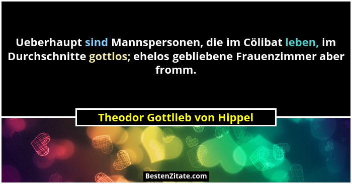 Ueberhaupt sind Mannspersonen, die im Cölibat leben, im Durchschnitte gottlos; ehelos gebliebene Frauenzimmer aber fromm... - Theodor Gottlieb von Hippel