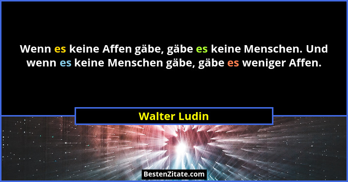 Wenn es keine Affen gäbe, gäbe es keine Menschen. Und wenn es keine Menschen gäbe, gäbe es weniger Affen.... - Walter Ludin