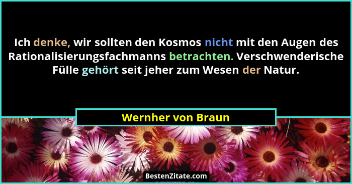 Ich denke, wir sollten den Kosmos nicht mit den Augen des Rationalisierungsfachmanns betrachten. Verschwenderische Fülle gehört se... - Wernher von Braun