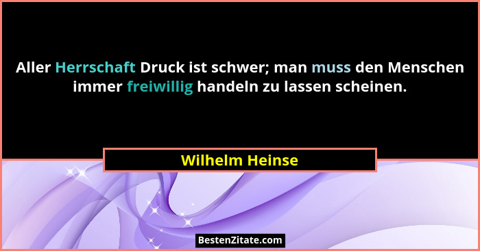 Aller Herrschaft Druck ist schwer; man muss den Menschen immer freiwillig handeln zu lassen scheinen.... - Wilhelm Heinse