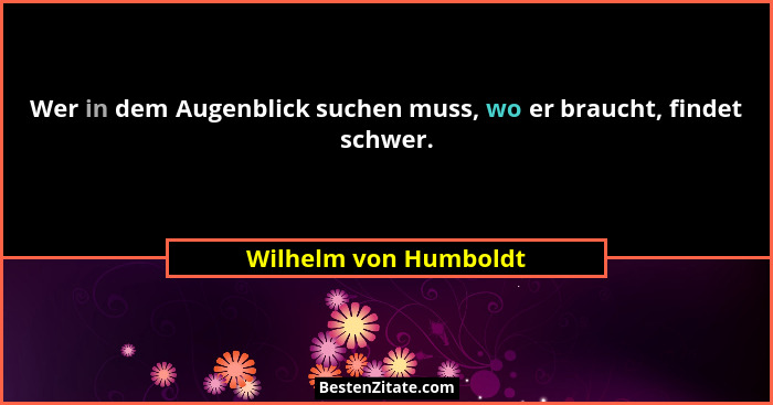 Wer in dem Augenblick suchen muss, wo er braucht, findet schwer.... - Wilhelm von Humboldt