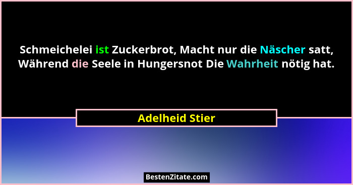 Schmeichelei ist Zuckerbrot, Macht nur die Näscher satt, Während die Seele in Hungersnot Die Wahrheit nötig hat.... - Adelheid Stier