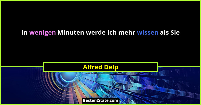 In wenigen Minuten werde ich mehr wissen als Sie... - Alfred Delp