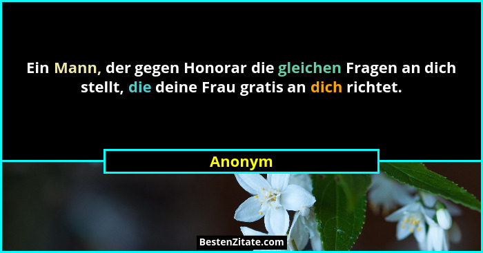 Ein Mann, der gegen Honorar die gleichen Fragen an dich stellt, die deine Frau gratis an dich richtet.... - Anonym