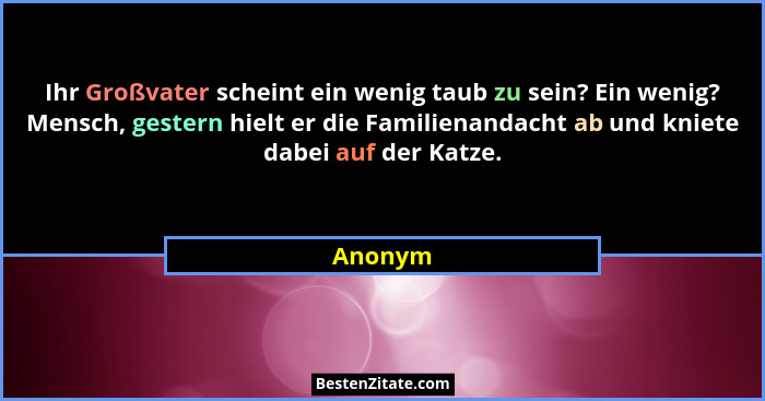 Ihr Großvater scheint ein wenig taub zu sein? Ein wenig? Mensch, gestern hielt er die Familienandacht ab und kniete dabei auf der Katze.... - Anonym