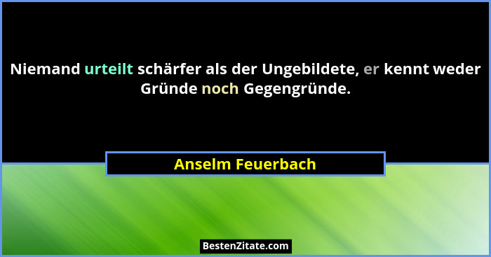 Niemand urteilt schärfer als der Ungebildete, er kennt weder Gründe noch Gegengründe.... - Anselm Feuerbach