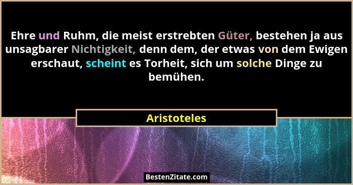 Ehre und Ruhm, die meist erstrebten Güter, bestehen ja aus unsagbarer Nichtigkeit, denn dem, der etwas von dem Ewigen erschaut, scheint... - Aristoteles