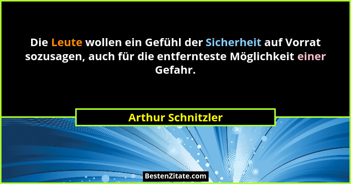 Die Leute wollen ein Gefühl der Sicherheit auf Vorrat sozusagen, auch für die entfernteste Möglichkeit einer Gefahr.... - Arthur Schnitzler
