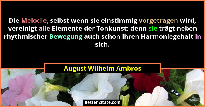Die Melodie, selbst wenn sie einstimmig vorgetragen wird, vereinigt alle Elemente der Tonkunst; denn sie trägt neben rhythmisc... - August Wilhelm Ambros