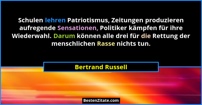 Schulen lehren Patriotismus, Zeitungen produzieren aufregende Sensationen, Politiker kämpfen für ihre Wiederwahl. Darum können alle... - Bertrand Russell