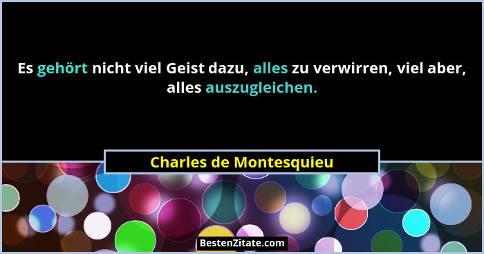 Es gehört nicht viel Geist dazu, alles zu verwirren, viel aber, alles auszugleichen.... - Charles de Montesquieu