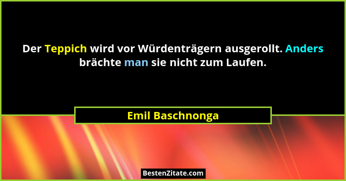 Der Teppich wird vor Würdenträgern ausgerollt. Anders brächte man sie nicht zum Laufen.... - Emil Baschnonga