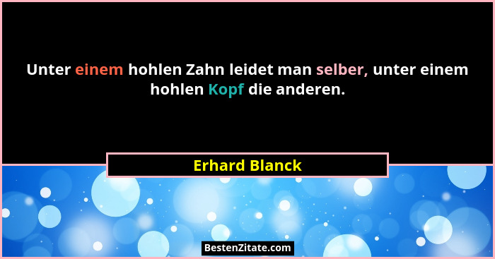 Unter einem hohlen Zahn leidet man selber, unter einem hohlen Kopf die anderen.... - Erhard Blanck