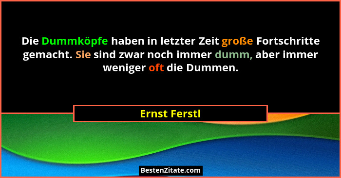Die Dummköpfe haben in letzter Zeit große Fortschritte gemacht. Sie sind zwar noch immer dumm, aber immer weniger oft die Dummen.... - Ernst Ferstl