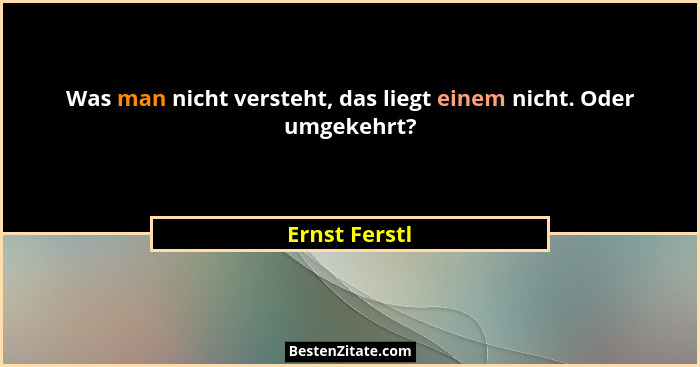 Was man nicht versteht, das liegt einem nicht. Oder umgekehrt?... - Ernst Ferstl
