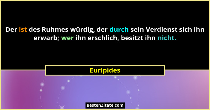 Der ist des Ruhmes würdig, der durch sein Verdienst sich ihn erwarb; wer ihn erschlich, besitzt ihn nicht.... - Euripides