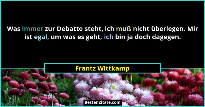 Was immer zur Debatte steht, ich muß nicht überlegen. Mir ist egal, um was es geht, ich bin ja doch dagegen.... - Frantz Wittkamp