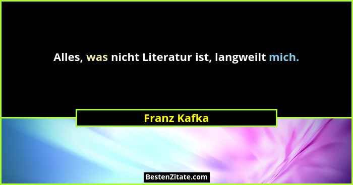 Alles, was nicht Literatur ist, langweilt mich.... - Franz Kafka