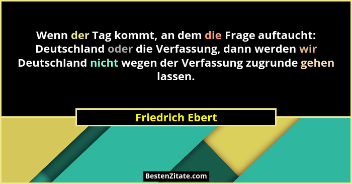 Wenn der Tag kommt, an dem die Frage auftaucht: Deutschland oder die Verfassung, dann werden wir Deutschland nicht wegen der Verfass... - Friedrich Ebert