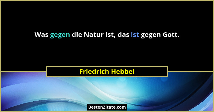 Was gegen die Natur ist, das ist gegen Gott.... - Friedrich Hebbel
