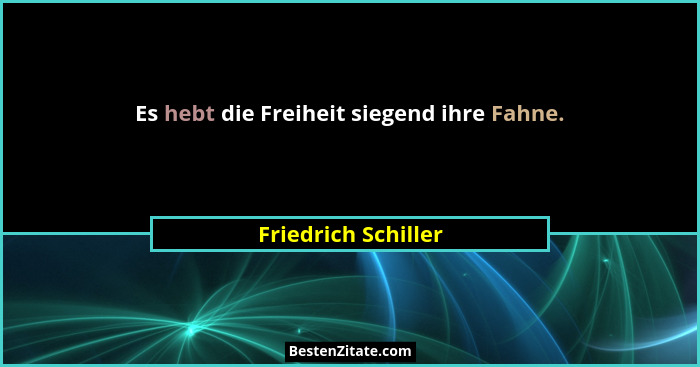 Es hebt die Freiheit siegend ihre Fahne.... - Friedrich Schiller