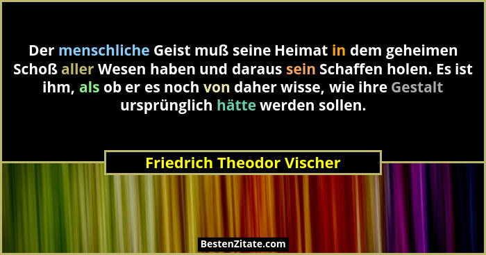 Der menschliche Geist muß seine Heimat in dem geheimen Schoß aller Wesen haben und daraus sein Schaffen holen. Es ist ihm,... - Friedrich Theodor Vischer