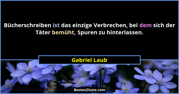 Bücherschreiben ist das einzige Verbrechen, bei dem sich der Täter bemüht, Spuren zu hinterlassen.... - Gabriel Laub